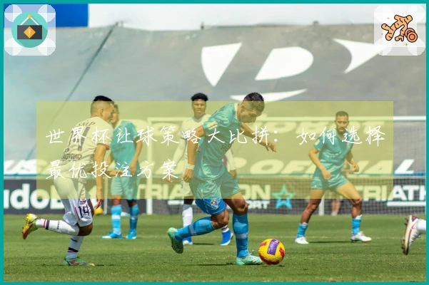 世界杯让球策略大比拼：如何选择最优投注方案