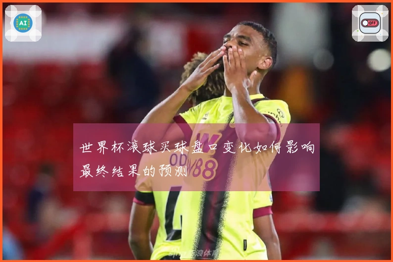世界杯滚球买球盘口变化如何影响最终结果的预测