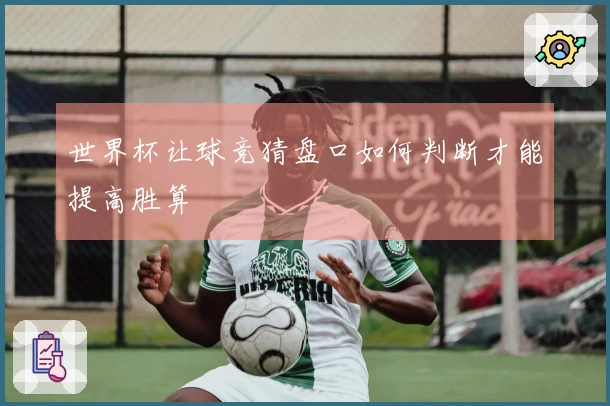 世界杯让球竞猜盘口如何判断才能提高胜算