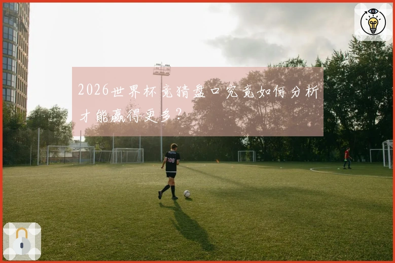 2026世界杯竞猜盘口究竟如何分析才能赢得更多？