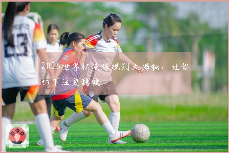 2026世界杯滚球规则大揭秘，让你的下注更稳健