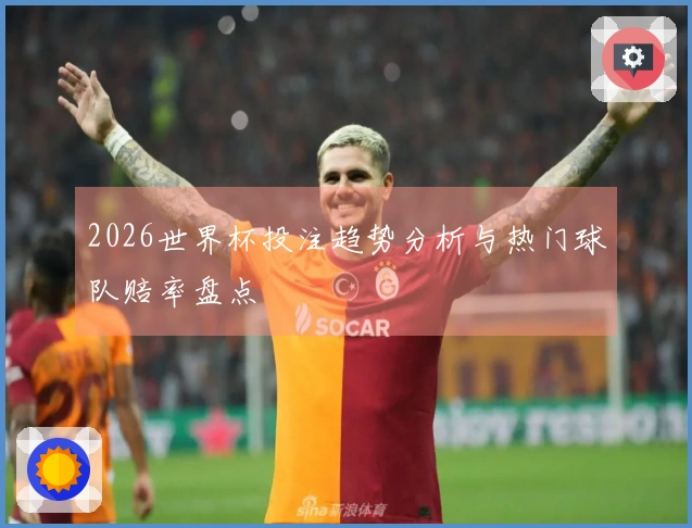 2026世界杯投注趋势分析与热门球队赔率盘点