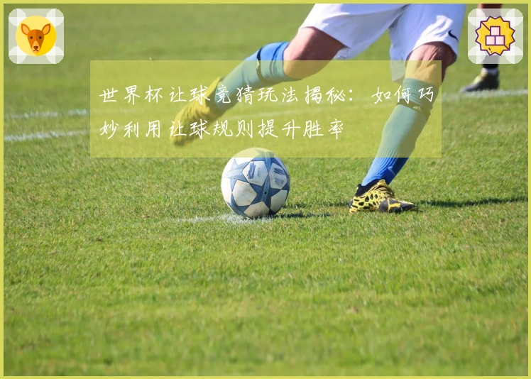 世界杯让球竞猜玩法揭秘：如何巧妙利用让球规则提升胜率