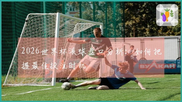 2026世界杯滚球盘口分析：如何把握最佳投注时机