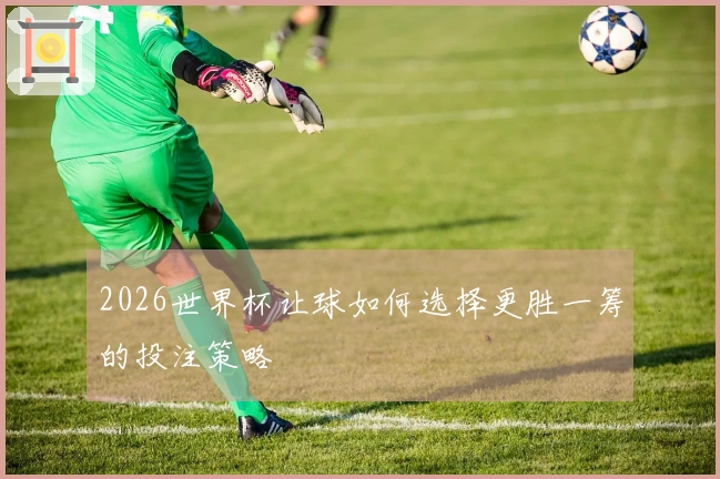 2026世界杯让球如何选择更胜一筹的投注策略