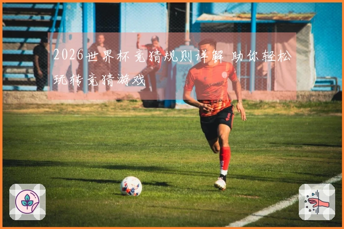 2026世界杯竞猜规则详解 助你轻松玩转竞猜游戏