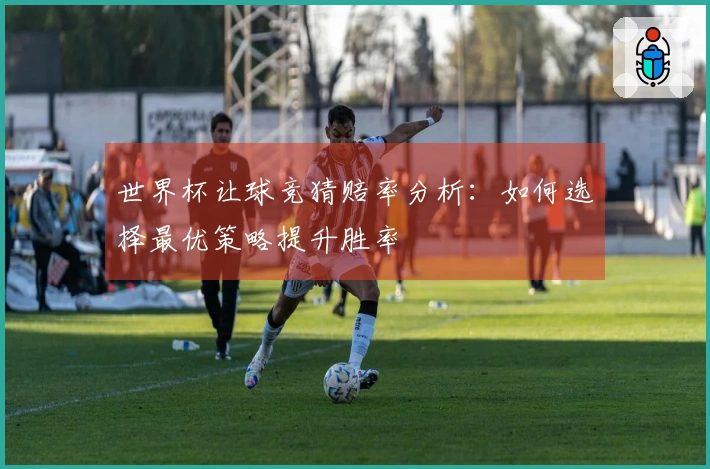 世界杯让球竞猜赔率分析：如何选择最优策略提升胜率