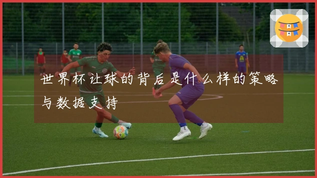 世界杯让球的背后是什么样的策略与数据支持
