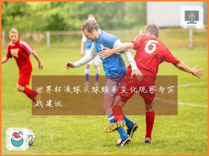 世界杯滚球买球赔率变化观察与实战建议