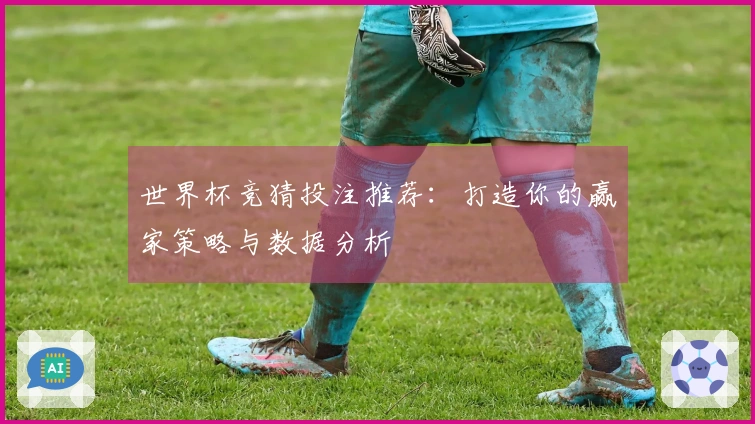 世界杯竞猜投注推荐：打造你的赢家策略与数据分析