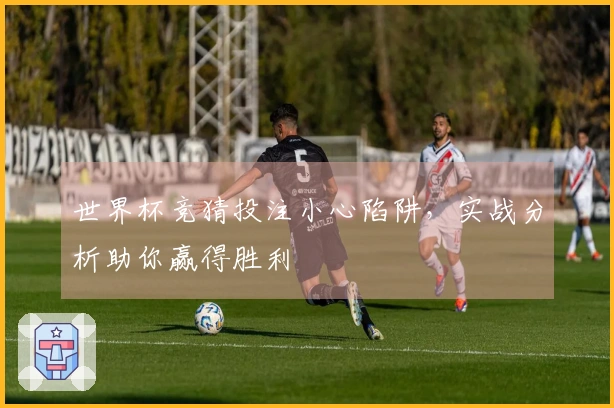 世界杯竞猜投注小心陷阱，实战分析助你赢得胜利