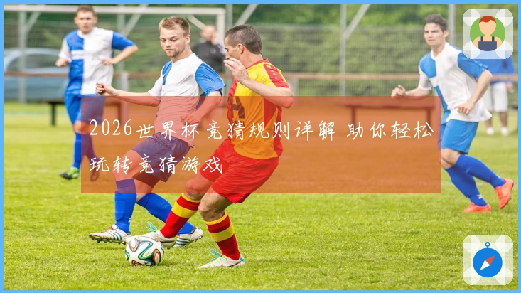 2026世界杯竞猜规则详解 助你轻松玩转竞猜游戏