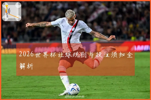 2026世界杯让球规则与投注须知全解析