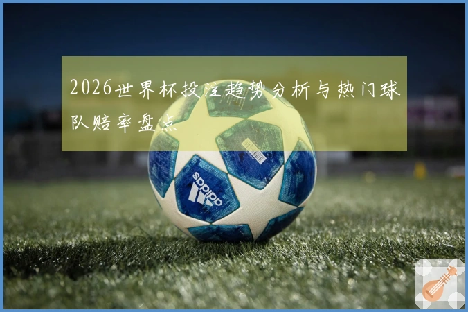 2026世界杯投注趋势分析与热门球队赔率盘点