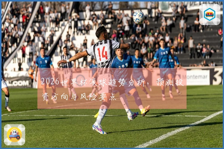 2026世界杯滚球趋势分析，预测投资方向与风险要点