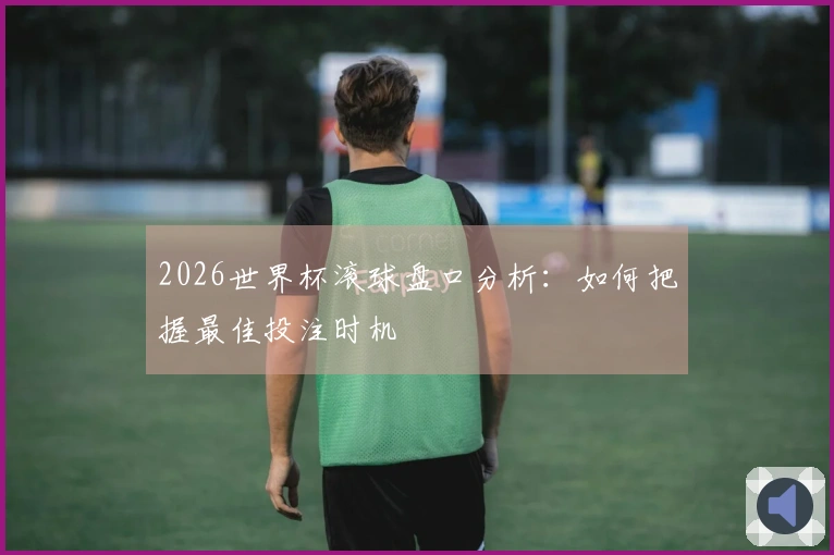 2026世界杯滚球盘口分析：如何把握最佳投注时机