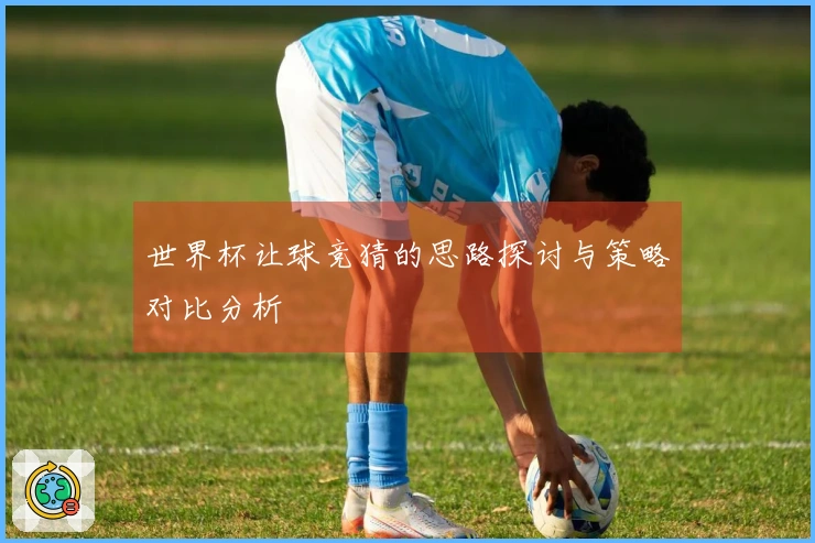 世界杯让球竞猜的思路探讨与策略对比分析