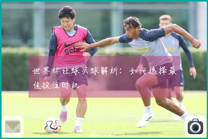 世界杯让球买球解析：如何选择最佳投注时机
